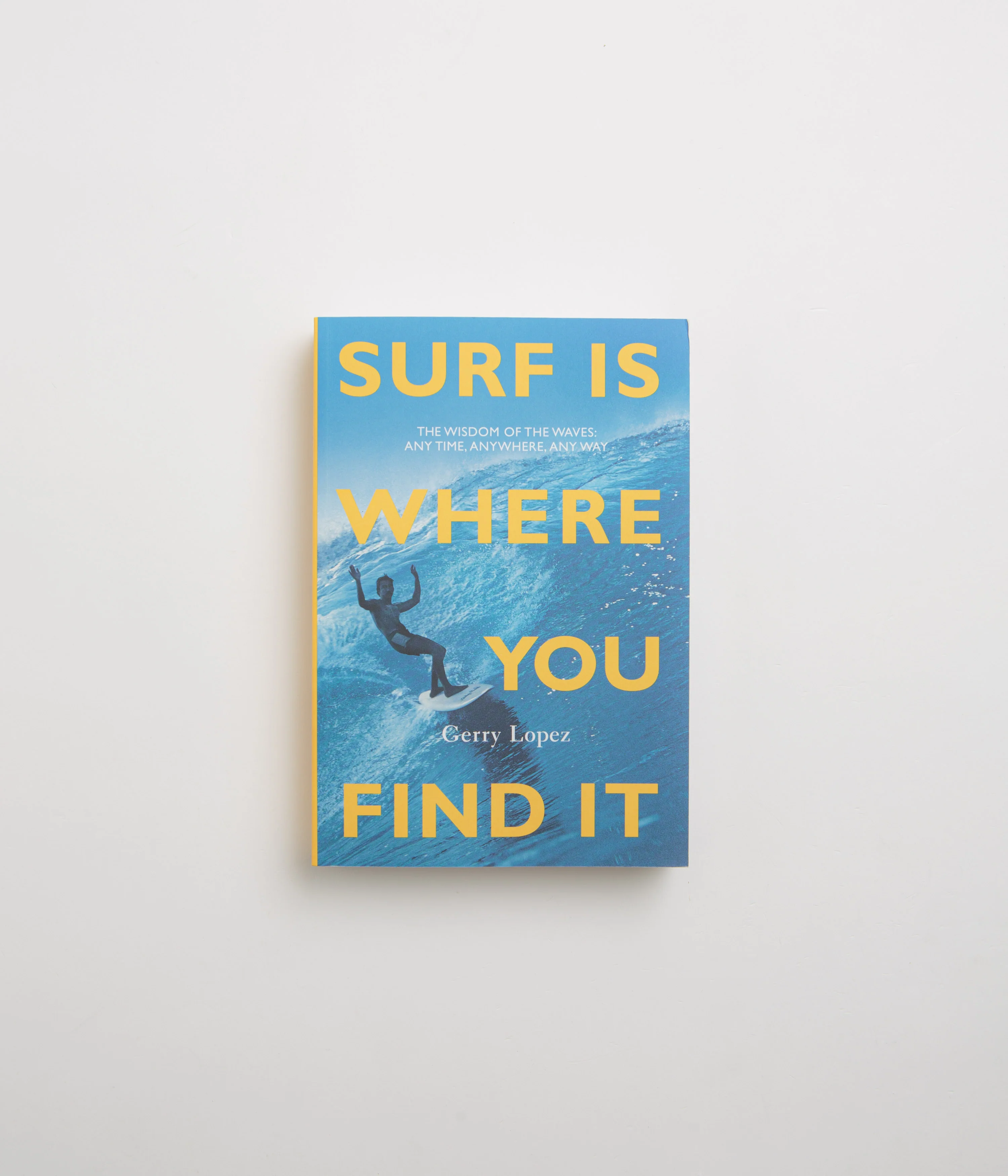 Surf Is Where You Find It: The Wisdom of the Waves: Any Time, Anywhere, Any Way - Gerry Lopez